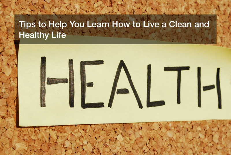 Tips to Help You Learn How to Live a Clean and Healthy Life